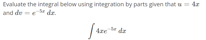 Evaluate the integral below using integration by parts given that u = 4x and dv = e^-5xdx. ∫ 4xe^-5xdx