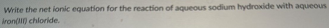 Write the net ionic equation for the reaction of aqueous sodium hydroxide with aqueous iron(III) chloride. 