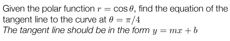 Given the polar function r = cos⁡θ, find the equation of the tangent line to the curve at θ = π/4 The tangent line should be in the form y = mx+b