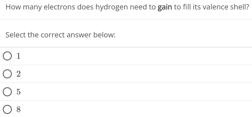 How many electrons does hydrogen need to gain to fill its valence shell? Select the correct answer below: 1 2 5 8 