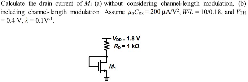 Calculate the drain current of M1 (a) without considering channel-length modulation, (b) including channel-length modulation. Assume μnCox = 200 μA/V2, W/L = 10 /0.18, and VTH = 0.4 V, λ = 0.1 V−1.