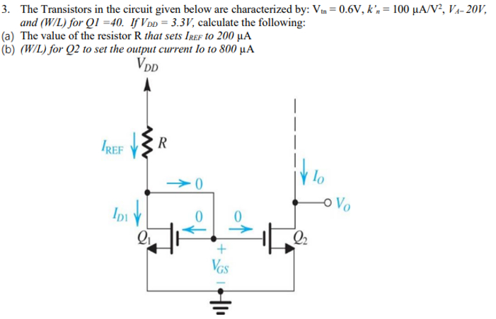 The Transistors in the circuit given below are characterized by: Vtn = 0.6 V, kn′ = 100 μA/V2, VA−20 V, and (W/L) for Q1 = 40. If VDD = 3.3 V, calculate the following: (a) The value of the resistor R that sets IREF to 200 μA (b) (W/L) for Q2 to set the output current Io to 800 μA