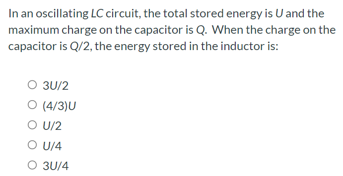 In an oscillating LC circuit, the total stored energy is U and the maximum charge on the capacitor is Q. When the charge on the capacitor is Q/2, the energy stored in the inductor is: 3U/2 (4/3)U U/2 U/4 3U/4