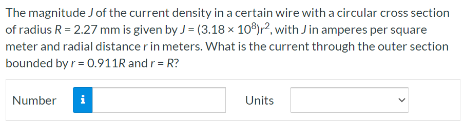 The magnitude J of the current density in a certain wire with a circular cross section of radius R = 2.27 mm is given by J = (3.18 × 108)r2, with J in amperes per square meter and radial distance r in meters. What is the current through the outer section bounded by r = 0.911R and r = R? Number Units