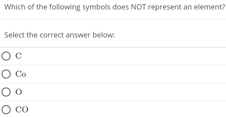 Which of the following symbols does NOT represent an element? Select the correct answer below: C Co O CO 