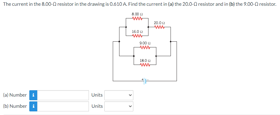 The current in the 8.00−Ω resistor in the drawing is 0.610 A. Find the current in (a) the 20.0−Ω resistor and in (b) the 9.00−Ω resistor. (a) Number Units (b) Number Units