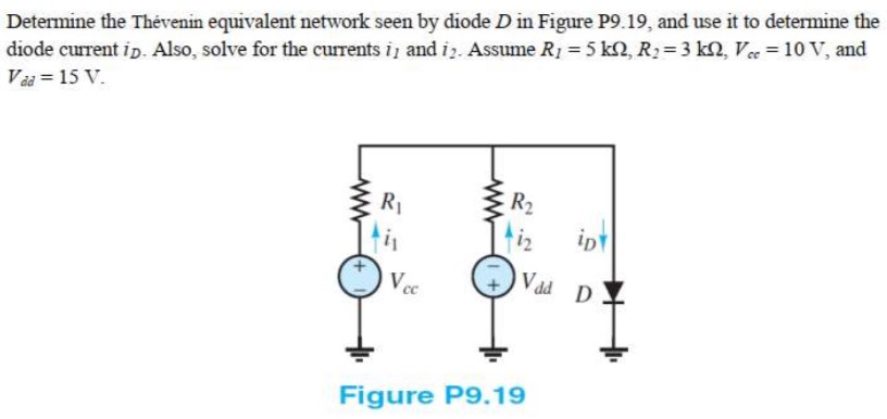 Determine the Thévenin equivalent network seen by diode D in Figure P9.19, and use it to determine the diode current iD. Also, solve for the currents i1 and i2. Assume R1 = 5 kΩ, R2 = 3 kΩ, Vcc = 10 V, and Vdd = 15 V. Figure P9.19