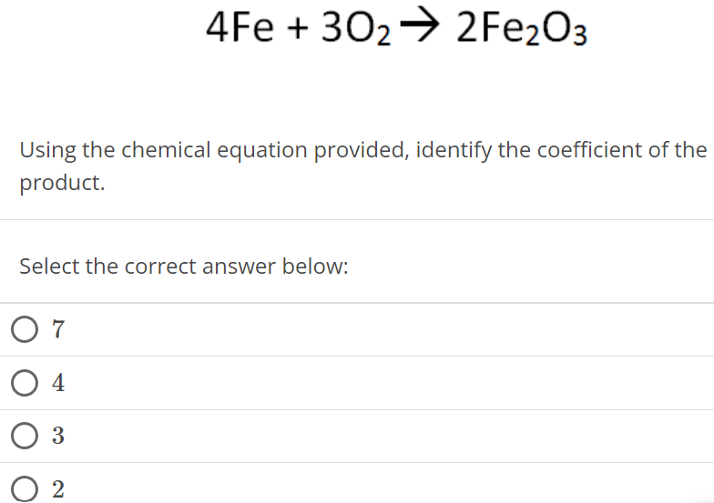 4Fe + 3O2 → 2Fe2O3 Using the chemical equation provided, identify the coefficient of the product. Select the correct answer below: 7 4 3 2