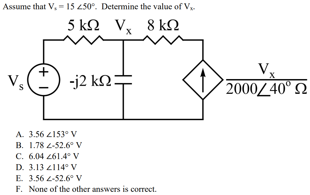 Assume that Vs = 15 ∠50°. Determine the value of Vx. A. 3.56 ∠153° V B. 1.78 ∠-52.6° V C. 6.04 ∠61.4° V D. 3.13 ∠114° V E. 3.56 ∠-52.6° V F. None of the other answers is correct.