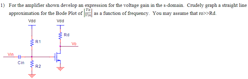 For the amplifier shown develop an expression for the voltage gain in the s-domain. Crudely graph a straight line approximation for the Bode Plot of   |Vo/Vin| as a function of frequency. You may assume that ro >> Rd.