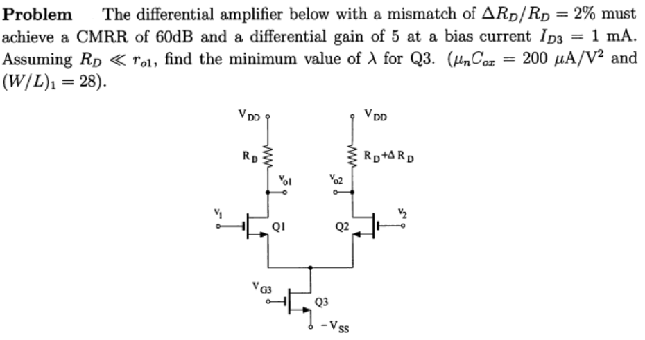 Problem The differential amplifier below with a mismatch of ΔRD/RD = 2% must achieve a CMRR of 60 dB and a differential gain of 5 at a bias current ID3 = 1 mA. Assuming RD ≪ ro1, find the minimum value of λ for Q3. (μnCox = 200 μA/V2 and (W/L)1 = 28). 