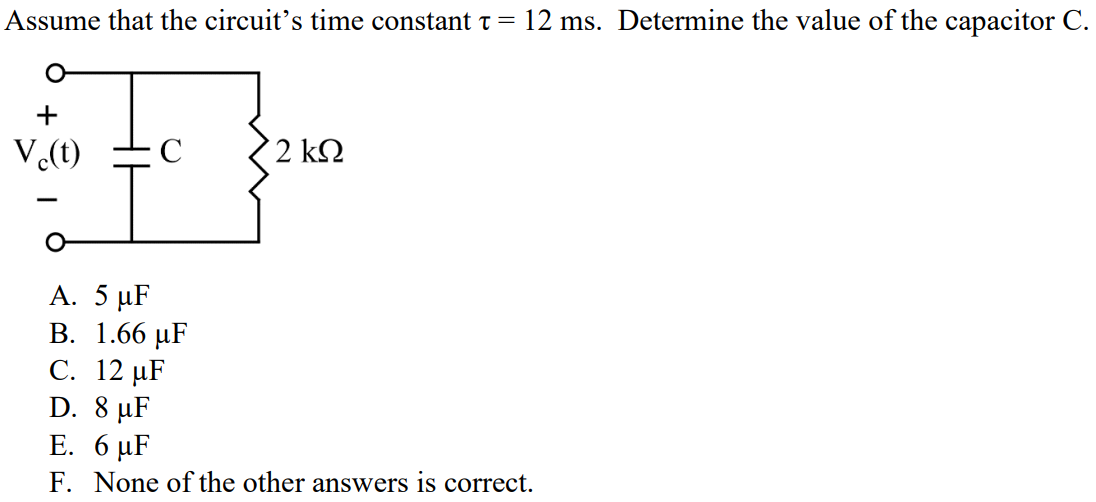 Assume that the circuit’s time constant τ = 12 ms. Determine the value of the capacitor C. A. 5 µF B. 1.66 µF C. 12 µF D. 8 µF E. 6 µF F. None of the other answers is correct.