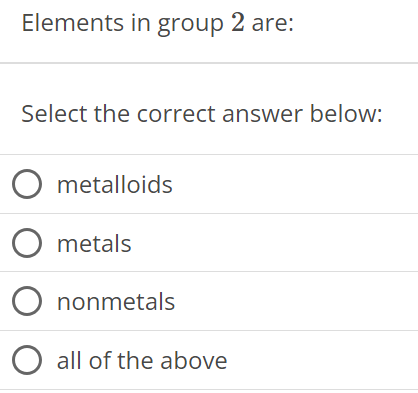 Elements in group 2 are: Select the correct answer below: metalloids metals nonmetals all of the above 