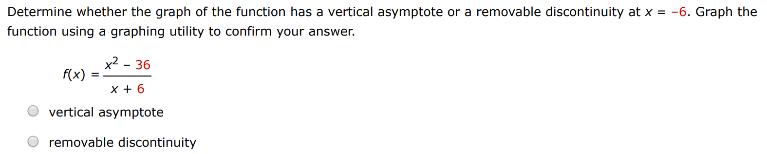 Determine whether the graph of the function has a vertical asymptote or a removable discontinuity at x = −6. Graph the function using a graphing utility to confirm your answer. f(x) = x2−36 x+6 vertical asymptote removable discontinuity 