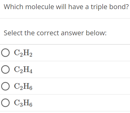 Which molecule will have a triple bond? Select the correct answer below: C2H2 C2H4 C2H6 C3H6 