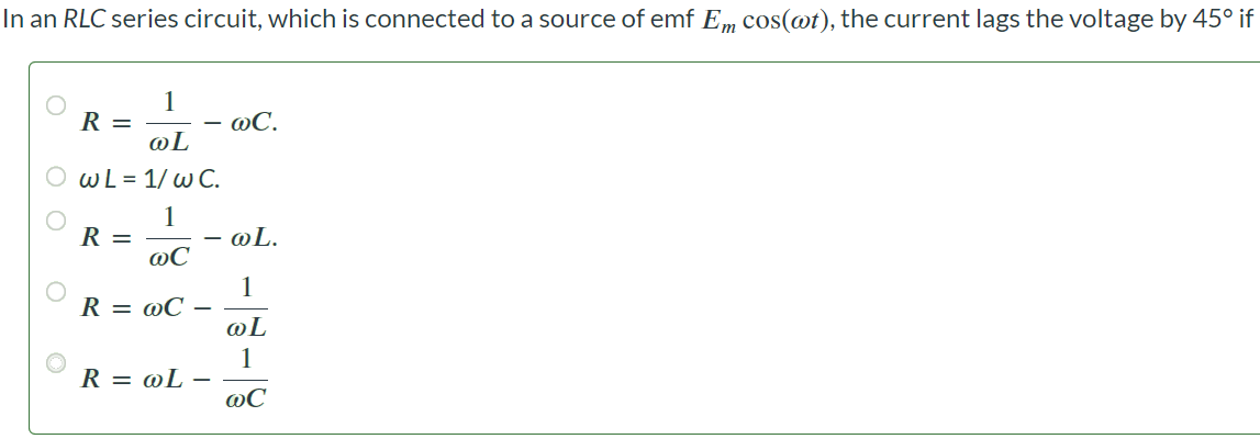 In an RLC series circuit, which is connected to a source of emf Emcos(ωt), the current lags the voltage by 45∘ if R = 1/ωL - ωC ωL = 1/ωC R = 1/ωC - ωL R = ωC – 1/ωL R = ωL – 1/ωC