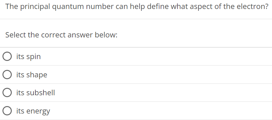 The principal quantum number can help define what aspect of the electron? Select the correct answer below: its spin its shape its subshell its energy 