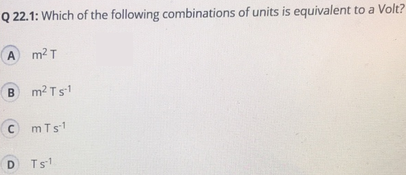 Which of the following combinations of units is equivalent to a Volt? A m2 T B m2Ts-1 C mTs-1 D Ts-1