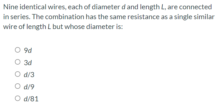 Nine identical wires, each of diameter d and length L, are connected in series. The combination has the same resistance as a single similar wire of length L but whose diameter is: 9 d 3 d d/3 d/9 d/81