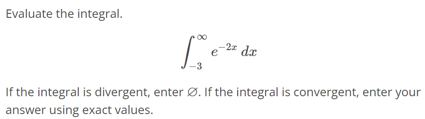 Evaluate the integral. ∫ ∞ -3 e^-2xdx If the integral is divergent, enter ∅. If the integral is convergent, enter your answer using exact values.