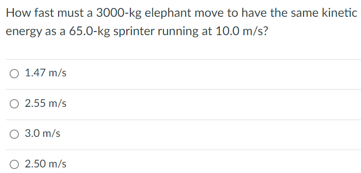 How fast must a 3000-kg elephant move to have the same kinetic energy as a 65.0-kg sprinter running at 10.0 m/s? 1.47 m/s 2.55 m/s 3.0 m/s 2.50 m/s 