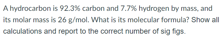 A hydrocarbon is 92.3% carbon and 7.7% hydrogen by mass, and its molar mass is 26 g/mol. What is its molecular formula? Show all calculations and report to the correct number of sig figs. 