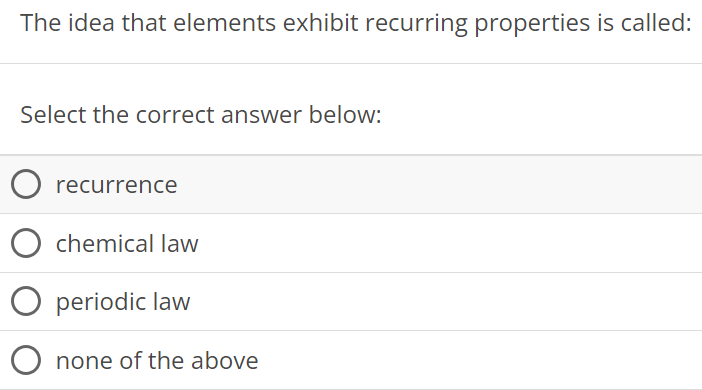 The idea that elements exhibit recurring properties is called: Select the correct answer below: recurrence chemical law periodic law none of the above 