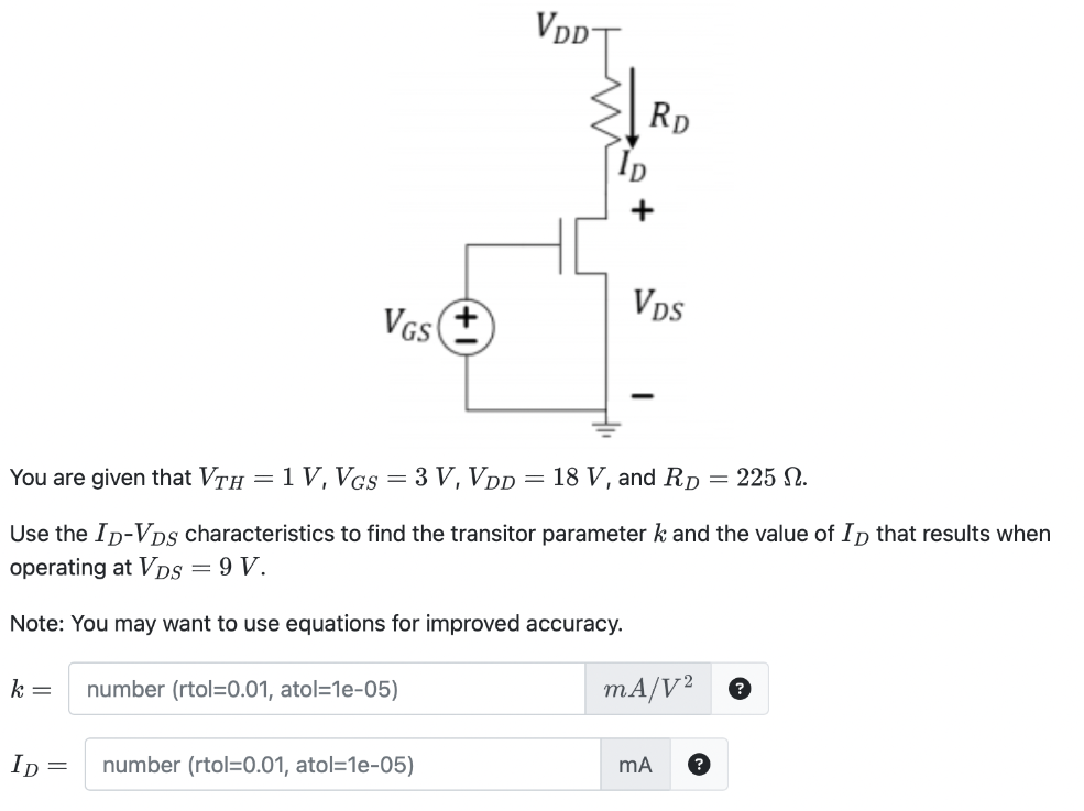 You are given that VTH = 1 V, VGS = 3 V, VDD = 18 V, and RD = 225 Ω. Use the ID−VDS characteristics to find the transistor parameter k and the value of ID that results when operating at VDS = 9 V. Note: You may want to use equations for improved accuracy. ID = number (rtol = 0.01, atol = 1 e−05) mA