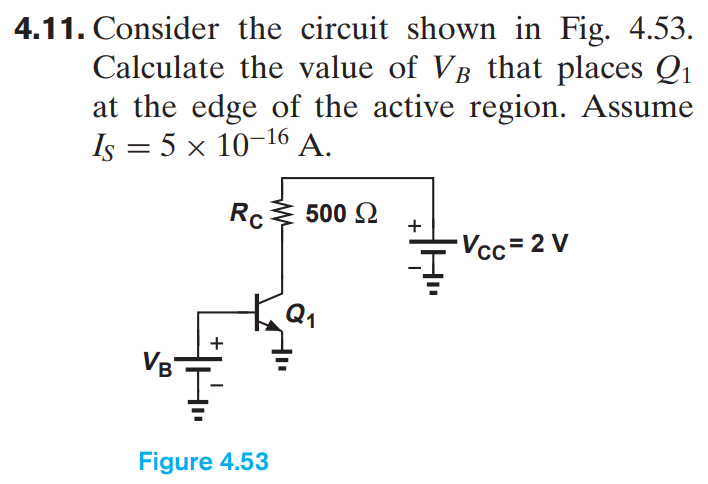 4.11. Consider the circuit shown in Fig. 4.53. Calculate the value of VB that places Q1 at the edge of the active region. Assume IS = 5×10−16 A. Figure 4.53