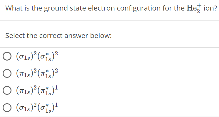 What is the ground state electron configuration for the He2+ ion? Select the correct answer below: (σ1s)2(σ1s∗)2 (π1s)2(π1s∗)2 (π1s)2(π1s∗)1 (σ1s)2(σ1s∗)1 