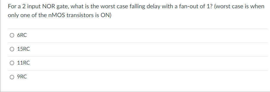 For a 2 input NOR gate, what is the worst case falling delay with a fan-out of 1? (worst case is when only one of the nMOS transistors is ON) 6RC 15RC 11RC 9RC