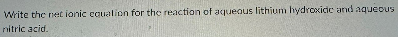 Write the net ionic equation for the reaction of aqueous lithium hydroxide and aqueous nitric acid. 