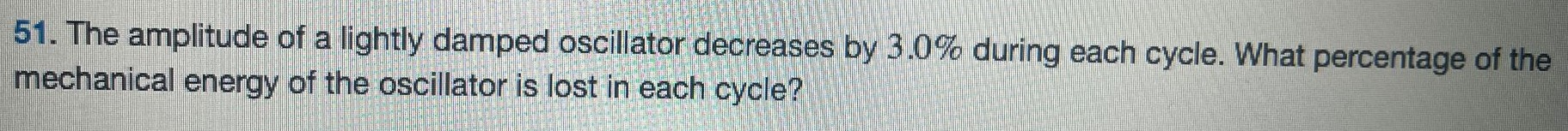 The amplitude of a lightly damped oscillator decreases by 3.0% during each cycle. What percentage of the mechanical energy of the oscillator is lost in each cycle? 