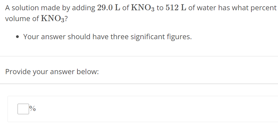 A solution made by adding 29.0 L of KNO3 to 512 L of water has what percent volume of KNO3 ? Your answer should have three significant figures. Provide your answer below: % 