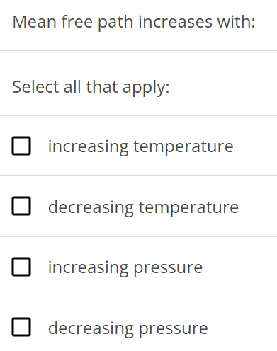 Mean free path increases with: Select all that apply: increasing temperature decreasing temperature increasing pressure decreasing pressure 