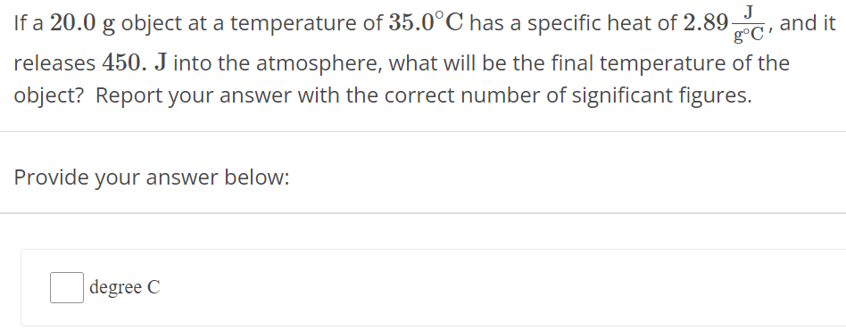 If a 20.0 g object at a temperature of 35.0∘C has a specific heat of 2.89 J g∘C, and it releases 450 . J into the atmosphere, what will be the final temperature of the object? Report your answer with the correct number of significant figures. Provide your answer below: degree C 