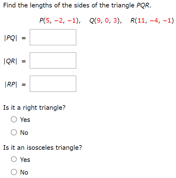 Find the lengths of the sides of the triangle PQR. (5, −2, −1), Q(9, 0, 3), R(11, −4, −1) |PQ| = |QR| = |RP| = Is it a right triangle? Yes No Is it an isosceles triangle? Yes No