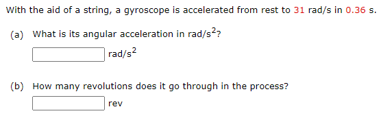 With the aid of a string, a gyroscope is accelerated from rest to 31 rad/s in 0.36 s. (a) What is its angular acceleration in rad/s2? rad/s2 (b) How many revolutions does it go through in the process? rev