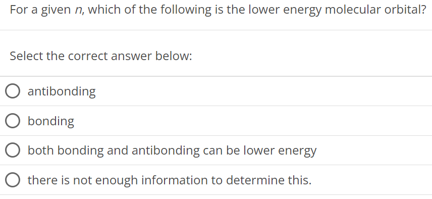 For a given n, which of the following is the lower energy molecular orbital? Select the correct answer below: antibonding bonding both bonding and antibonding can be lower energy there is not enough information to determine this. 