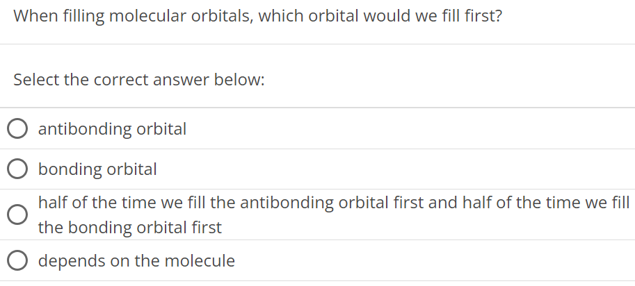 When filling molecular orbitals, which orbital would we fill first? Select the correct answer below: antibonding orbital bonding orbital half of the time we fill the antibonding orbital first and half of the time we fill the bonding orbital first depends on the molecule 