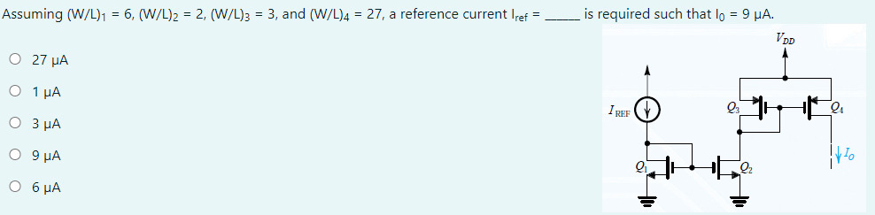 Assuming (W/L)1 = 6, (W/L)2 = 2, (W/L)3 = 3, and (W/L)4 = 27, a reference current Iref = is required such that I0 = 9 μA. 27 μA 1 μA 3 μA 9 μA 6 μA 