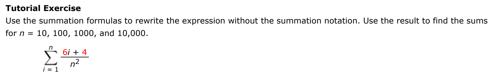 Tutorial Exercise Use the summation formulas to rewrite the expression without the summation notation. Use the result to find the sums for n = 10, 100, 1000, and 10, 000 . ∑i = 1 n 6i+4 n2 