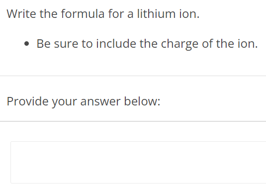 Write the formula for a lithium ion. Be sure to include the charge of the ion. Provide your answer below: