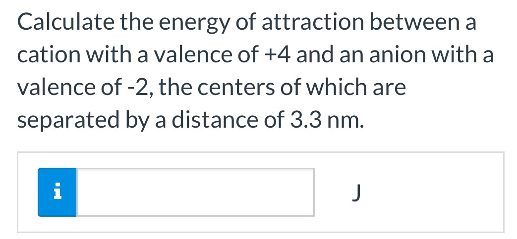 Calculate the energy of attraction between a cation with a valence of +4 and an anion with a valence of -2, the centers of which are separated by a distance of 3.3 nm. J