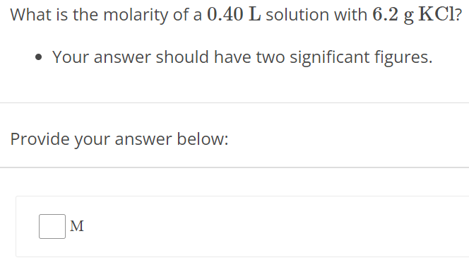 What is the molarity of a 0.40 L solution with 6.2 g KCl? Your answer should have two significant figures. Provide your answer below: M 