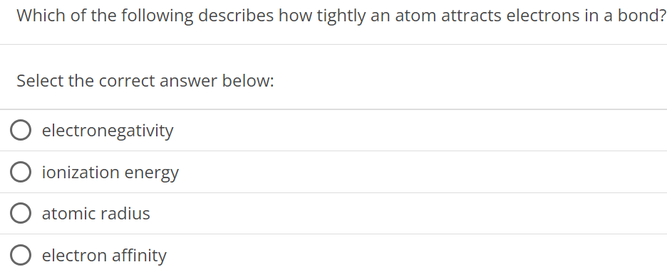 Which of the following describes how tightly an atom attracts electrons in a bond? Select the correct answer below: electronegativity ionization energy atomic radius electron affinity 