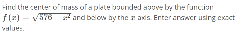 Find the center of mass of a plate bounded above by the function f(x) = √576 – x^2 and below by the x-axis. Enter answer using exact values.