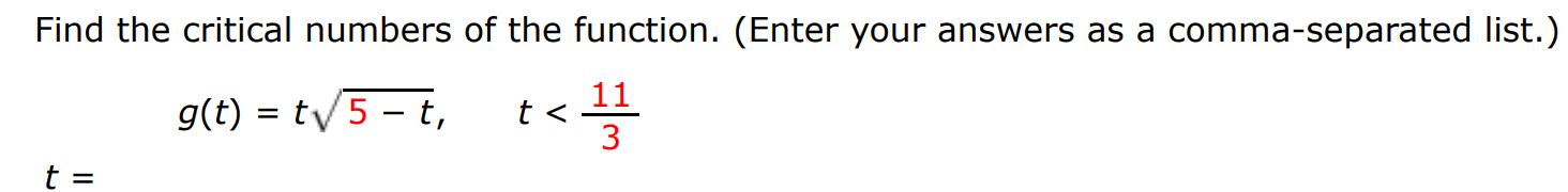 Find the critical numbers of the function. (Enter your answers as a comma-separated list.) t = g(t) = t 5−t, t < 11 3 