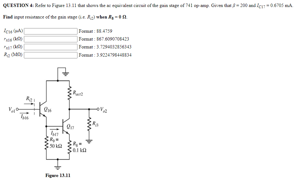 QUESTION 4: Refer to Figure 13.11 that shows the ac equivalent circuit of the gain stage of 741 op-amp. Given that β = 200 and IC17 = 0.6705 mA. Find input resistance of the gain stage (i.e. Ri2) when R8 = 0 Ω. IC16 (μA) Format : 88.4759 rπ16 (kΩ) Format : 867.6090708423 rπ17 (kΩ) Format : 3.7294032856343 Ri2 (MΩ) Format :3.9224798448834 Figure 13.11