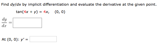 Find dy/dx by implicit differentiation and evaluate the derivative at the given point. tan⁡(4x + y) = 4x, (0, 0) dy dx = At (0, 0): y′ =